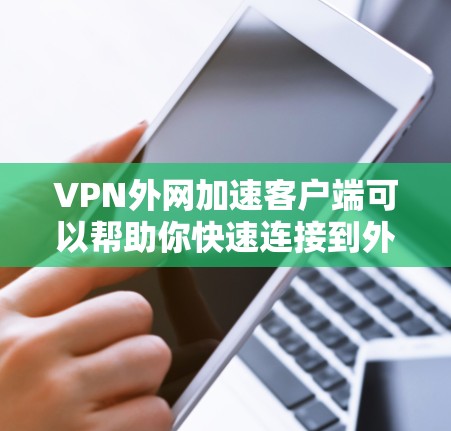 VPN外网加速客户端可以帮助你快速连接到外网服务器，实现对外网资源的加速访问。以下是使用VPN外网加速客户端的基本步骤和注意事项