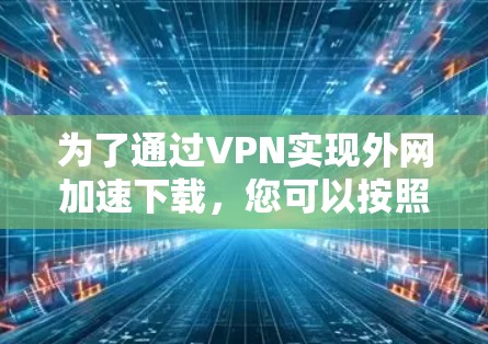 为了通过VPN实现外网加速下载，您可以按照以下步骤操作