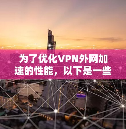 为了优化VPN外网加速的性能，以下是一些关键策略和建议，帮助提升VPN的速度和稳定性