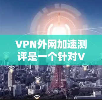 VPN外网加速测评是一个针对VPN服务或外网访问加速方案的评测活动，旨在评估其性能、稳定性和用户体验。以下是一些可能涉及的方面和步骤