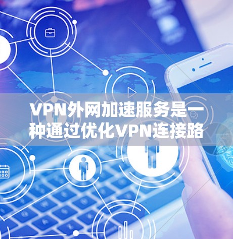 VPN外网加速服务是一种通过优化VPN连接路由和选择最优中继服务器来提升访问外部网络速度和稳定性的技术。以下是对该服务的详细分析