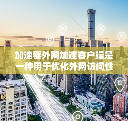 加速器外网加速客户端是一种用于优化外网访问性能的工具，特别适用于在延迟较高或带宽受限的环境中访问网络资源。以下是关于加速器外网加速客户端的详细解释