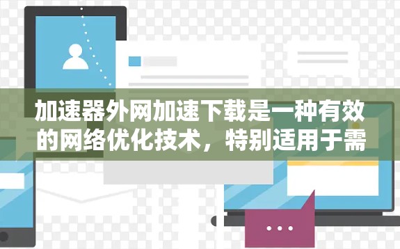 加速器外网加速下载是一种有效的网络优化技术，特别适用于需要快速访问远程资源的场景。以下是加速器外网加速下载的详细解析