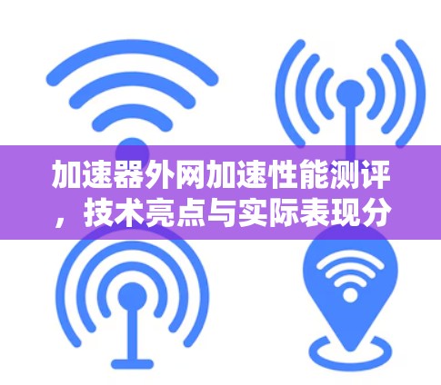 加速器外网加速性能测评，技术亮点与实际表现分析