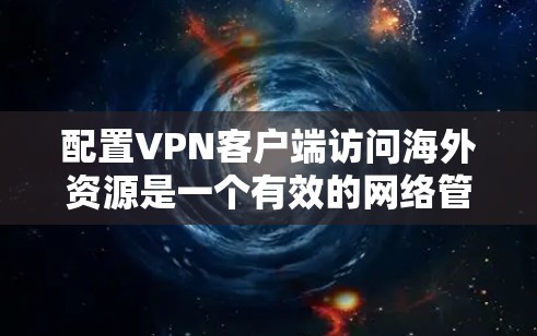 配置VPN客户端访问海外资源是一个有效的网络管理策略，以下是逐步指南，帮助您顺利完成配置过程