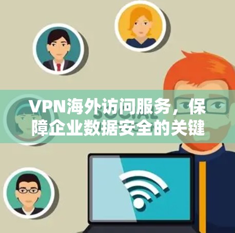 VPN海外访问服务，保障企业数据安全的关键