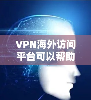 VPN海外访问平台可以帮助用户在网络环境中保持匿名，访问受限的内容，并保护数据安全。以下是关于VPN的详细介绍