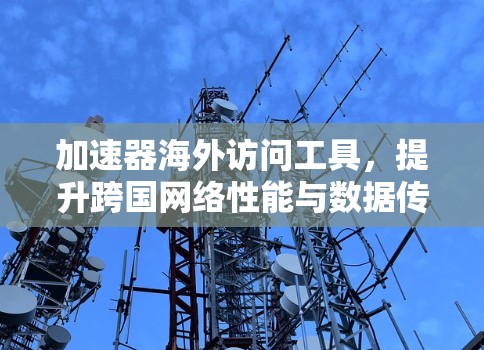 加速器海外访问工具，提升跨国网络性能与数据传输效率