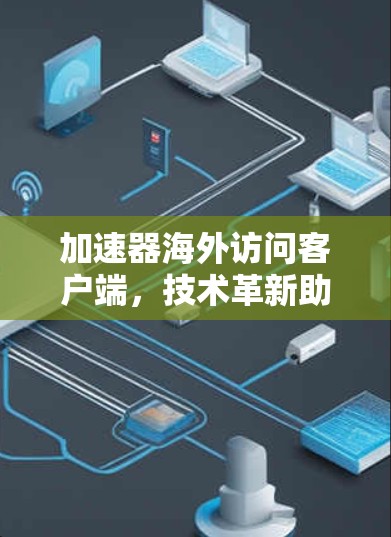 加速器海外访问客户端，技术革新助力全球通信