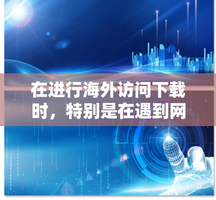 在进行海外访问下载时，特别是在遇到网络带宽限制或地理限制的情况下，加速器可以成为解决问题的有效工具。以下是一些关于使用加速器进行海外访问下载的方法和建议