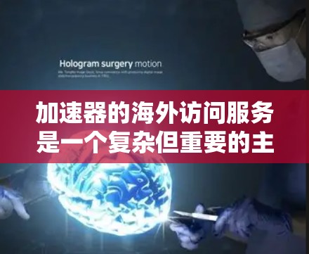 加速器的海外访问服务是一个复杂但重要的主题，涉及多个方面，包括技术、安全和运维等。以下是对这一服务的详细分析