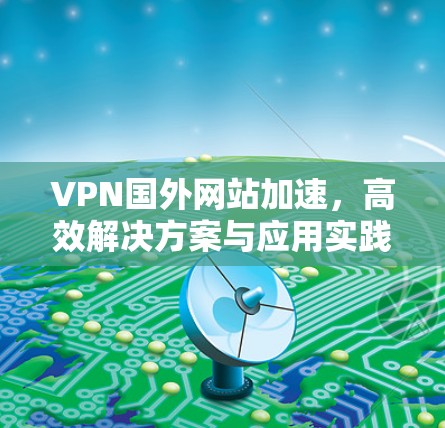 VPN国外网站加速，高效解决方案与应用实践
