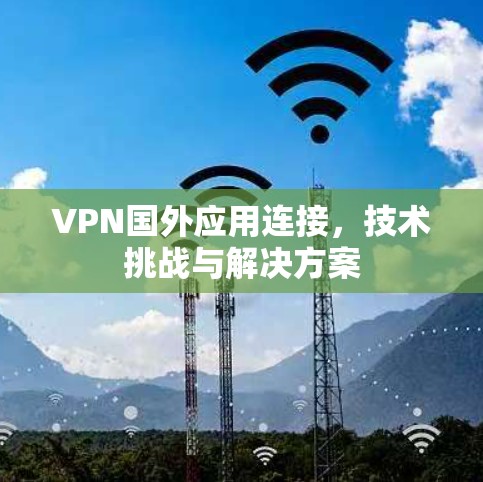 VPN国外应用连接，技术挑战与解决方案