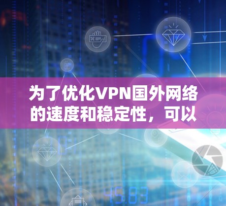 为了优化VPN国外网络的速度和稳定性，可以按照以下步骤进行