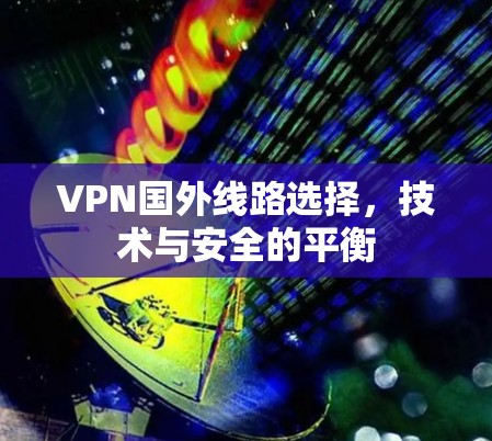 VPN国外线路选择，技术与安全的平衡