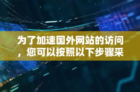 为了加速国外网站的访问，您可以按照以下步骤采取行动