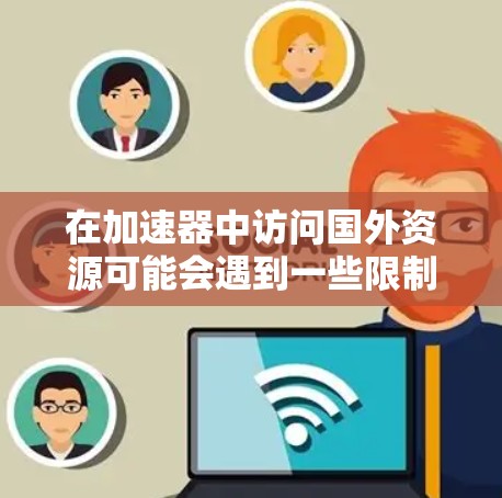 在加速器中访问国外资源可能会遇到一些限制，以下是一些常见的解决方法