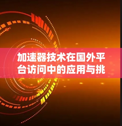 加速器技术在国外平台访问中的应用与挑战分析