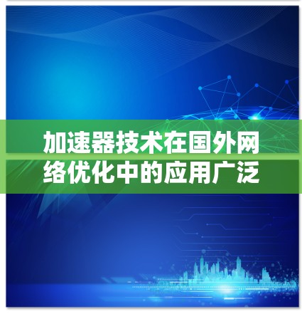 加速器技术在国外网络优化中的应用广泛，涉及多种技术和应用场景，有效提升了网络性能。以下是对加速器技术在国外网络优化中的详细总结