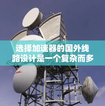 选择加速器的国外线路设计是一个复杂而多维度的过程，需要综合考虑多个关键因素。以下是对这一过程的详细分析和总结