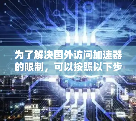 为了解决国外访问加速器的限制，可以按照以下步骤进行