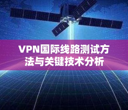 VPN国际线路测试方法与关键技术分析