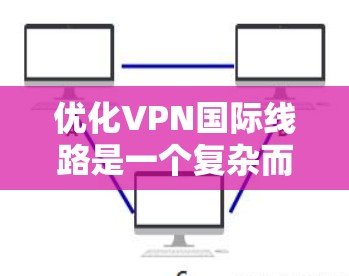 优化VPN国际线路是一个复杂而重要的任务，涉及多个方面的考虑。以下是一份详细的优化指南，帮助您提升VPN的性能和安全性