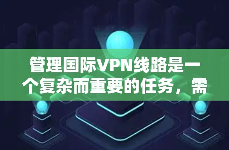 管理国际VPN线路是一个复杂而重要的任务，需要从多个维度进行规划和执行。以下是一个有条理的指南，帮助您有效地管理国际VPN线路