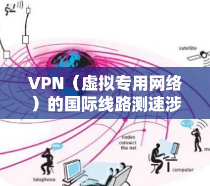 VPN（虚拟专用网络）的国际线路测速涉及多个方面，包括网络延迟、带宽、稳定性和安全性等。以下是一些关键点和步骤，帮助你全面评估和测量VPN国际线路的性能