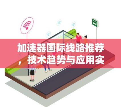 加速器国际线路推荐，技术趋势与应用实践