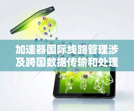加速器国际线路管理涉及跨国数据传输和处理，确保数据在全球网络中的高效、安全和可靠传输。以下是加速器在国际线路管理中的主要方面