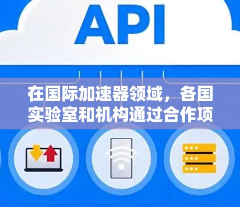 在国际加速器领域，各国实验室和机构通过合作项目，共同推动粒子物理学的发展。以下是一些主要的国际加速器实验室和项目，按加速能力、科学贡献和技术影响力进行排行