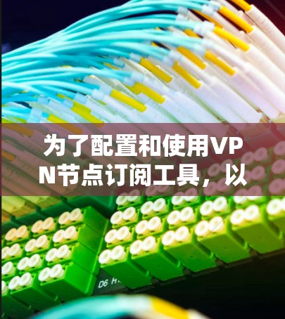 为了配置和使用VPN节点订阅工具，以下是一步步的指南