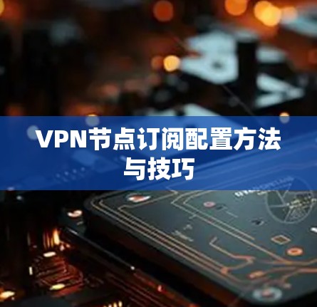 VPN节点订阅配置方法与技巧