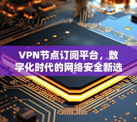 VPN节点订阅平台，数字化时代的网络安全新选择