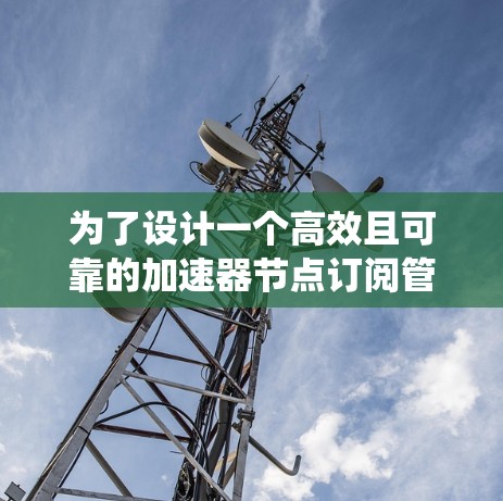为了设计一个高效且可靠的加速器节点订阅管理系统，可以按照以下步骤进行