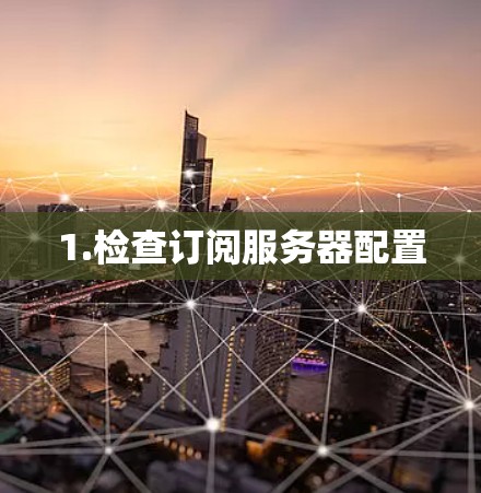 1.检查订阅服务器配置