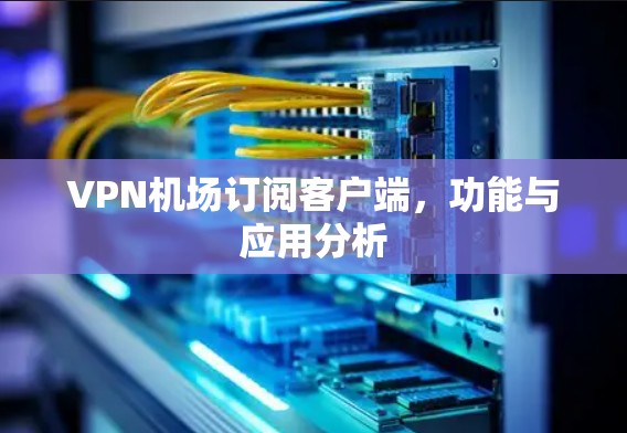 VPN机场订阅客户端，功能与应用分析