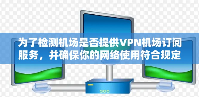 为了检测机场是否提供VPN机场订阅服务，并确保你的网络使用符合规定，以下是一些关键步骤和建议