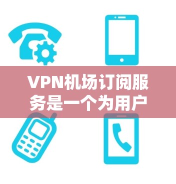 VPN机场订阅服务是一个为用户提供安全、隐私保护的网络解决方案，特别适合在公共场所使用。以下是详细的步骤指南，帮助您轻松订阅并使用机场VPN服务