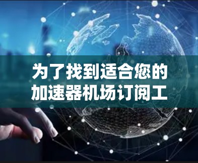 为了找到适合您的加速器机场订阅工具，以下是一些关键点和步骤，帮助您做出明智的选择