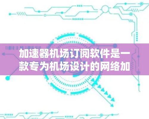 加速器机场订阅软件是一款专为机场设计的网络加速解决方案，旨在优化数据传输和处理效率，确保机场系统的高效运行。以下是对该软件的详细分析和总结