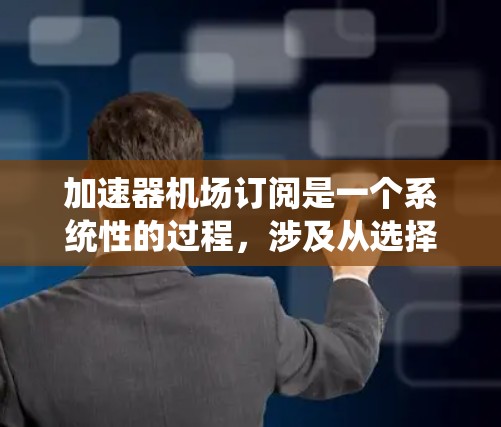 加速器机场订阅是一个系统性的过程，涉及从选择合适的服务提供商到配置和验证的多个步骤。以下是详细的步骤指南，帮助您顺利完成订阅和使用