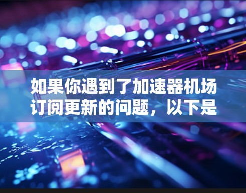 如果你遇到了加速器机场订阅更新的问题，以下是一些可能的解决方法和建议