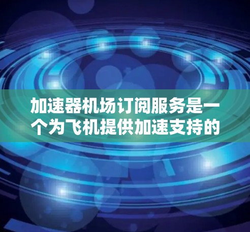 加速器机场订阅服务是一个为飞机提供加速支持的服务，通过定期付费获得使用权。以下是对该服务的详细分析