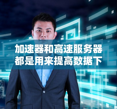 加速器和高速服务器都是用来提高数据下载速度的工具或平台，常见于下载大型文件、软件、视频等。以下是一些常见的加速器和高速服务器，以及它们的使用方法和注意事项