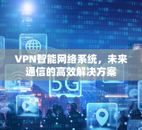 VPN智能网络系统，未来通信的高效解决方案