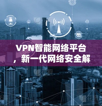 VPN智能网络平台，新一代网络安全解决方案
