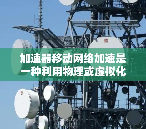 加速器移动网络加速是一种利用物理或虚拟化技术来提高移动网络性能的方法，旨在解决延迟高、带宽不足等问题。以下是对该技术的详细概述