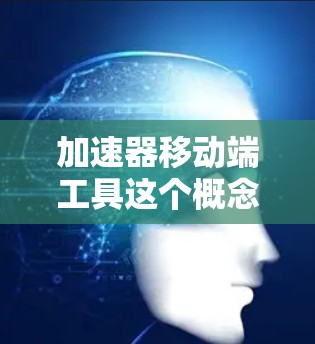 加速器移动端工具这个概念可能指的是在移动端（如智能手机或平板电脑）上用于加速某些计算任务的工具或技术。以下是一些可能相关的内容和工具，供你参考